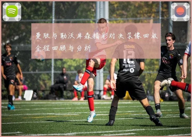 曼联与勒沃库森精彩对决录像回放全程回顾与分析