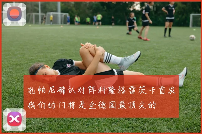 孔帕尼确认对阵科隆格雷茨卡首发我们的门将是全德国最顶尖的