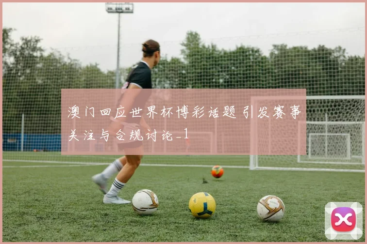澳门回应世界杯博彩话题 引发赛事关注与合规讨论_1