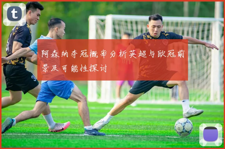 阿森纳夺冠概率分析英超与欧冠前景及可能性探讨