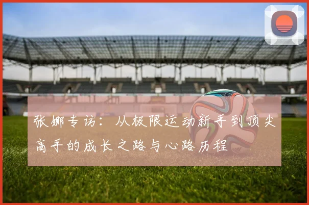 张娜专访：从极限运动新手到顶尖高手的成长之路与心路历程