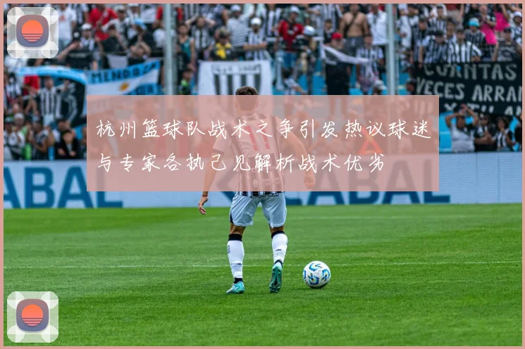 杭州篮球队战术之争引发热议球迷与专家各执己见解析战术优劣