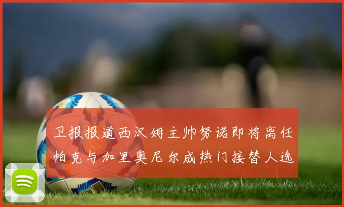 卫报报道西汉姆主帅努诺即将离任帕克与加里奥尼尔成热门接替人选