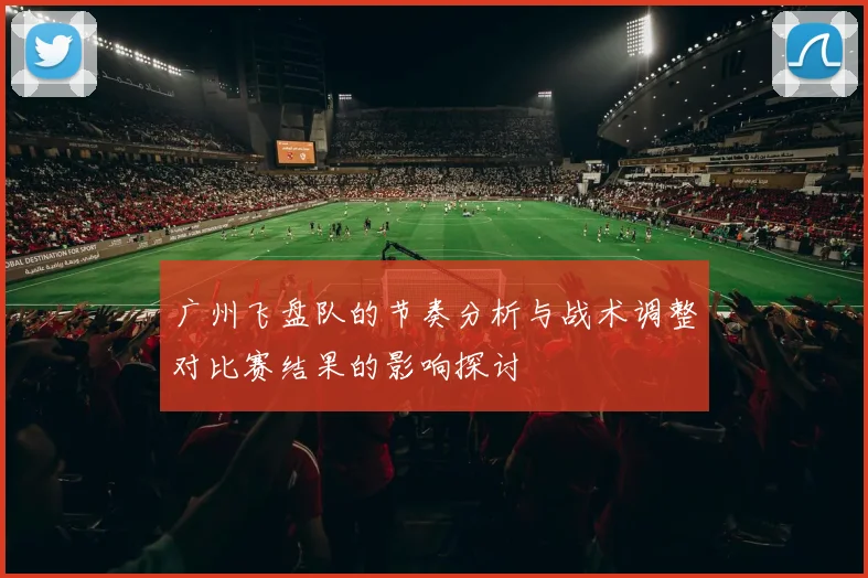 广州飞盘队的节奏分析与战术调整对比赛结果的影响探讨