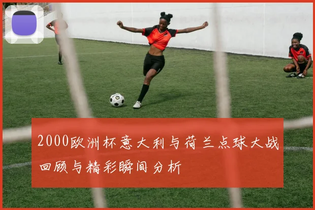 2000欧洲杯意大利与荷兰点球大战回顾与精彩瞬间分析