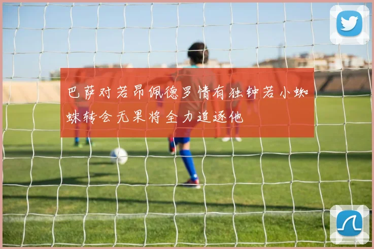 巴萨对若昂佩德罗情有独钟若小蜘蛛转会无果将全力追逐他