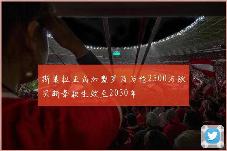 斯基拉正式加盟罗马马伦2500万欧买断条款生效至2030年