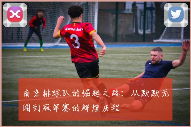 南京排球队的崛起之路：从默默无闻到冠军赛的辉煌历程